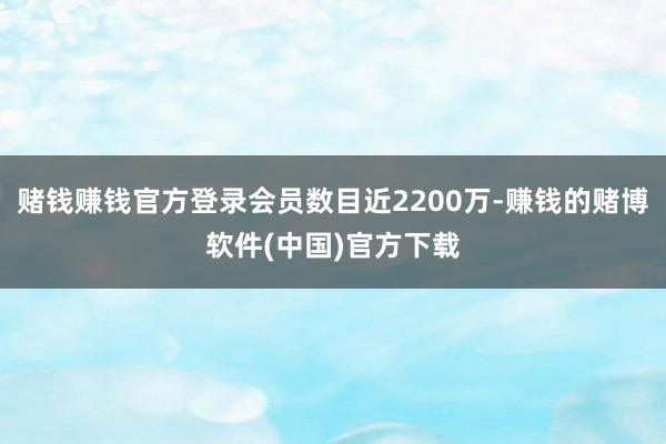 赌钱赚钱官方登录会员数目近2200万-赚钱的赌博软件(中国)官方下载