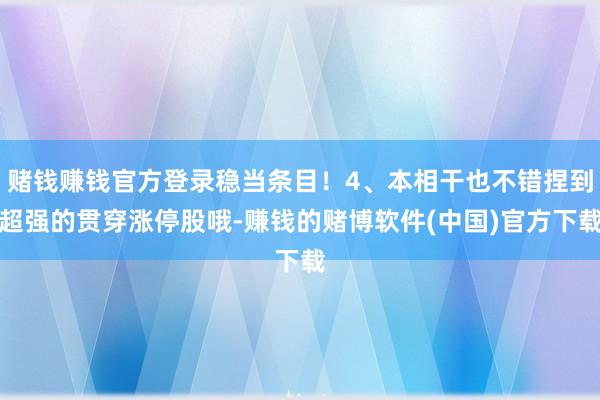 赌钱赚钱官方登录稳当条目！4、本相干也不错捏到超强的贯穿涨停股哦-赚钱的赌博软件(中国)官方下载
