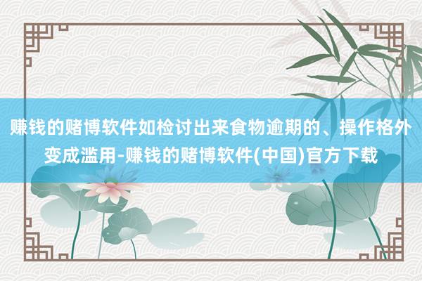 赚钱的赌博软件如检讨出来食物逾期的、操作格外变成滥用-赚钱的