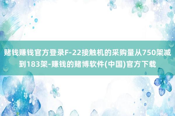 赌钱赚钱官方登录F-22接触机的采购量从750架减到183架