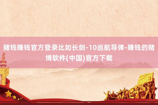 赌钱赚钱官方登录比如长剑-10巡航导弹-赚钱的赌博软件(中国