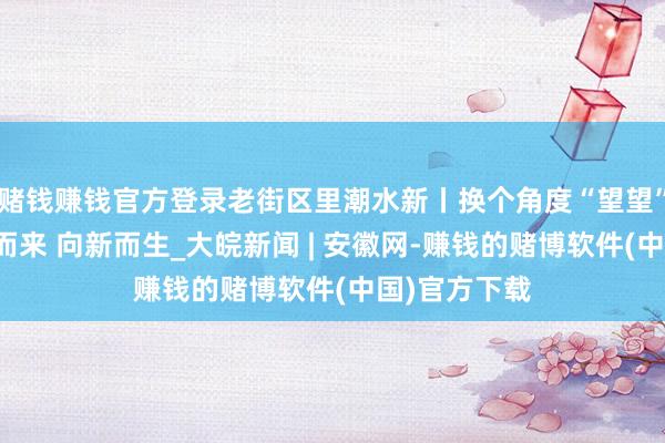 赌钱赚钱官方登录老街区里潮水新丨换个角度“望望”天津：从古而