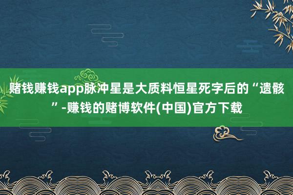 赌钱赚钱app脉冲星是大质料恒星死字后的“遗骸”-赚钱的赌博
