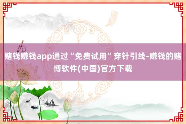 赌钱赚钱app通过“免费试用”穿针引线-赚钱的赌博软件(中国