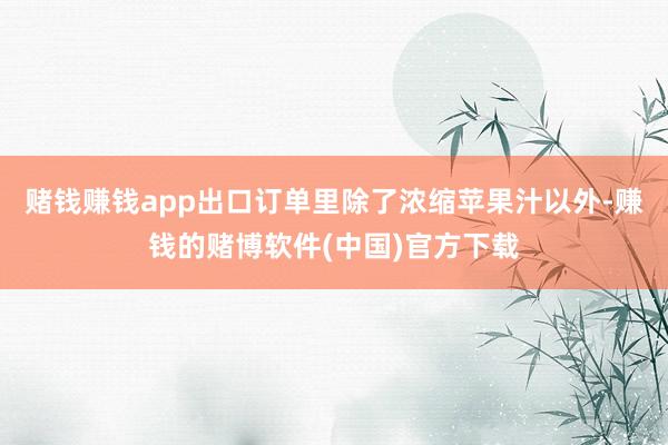 赌钱赚钱app出口订单里除了浓缩苹果汁以外-赚钱的赌博软件(
