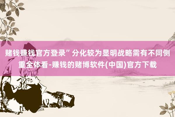 赌钱赚钱官方登录”　　分化较为显明　　战略需有不同侧重　　全