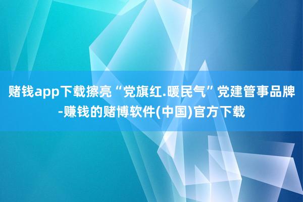 赌钱app下载擦亮“党旗红.暖民气”党建管事品牌-赚钱的赌博