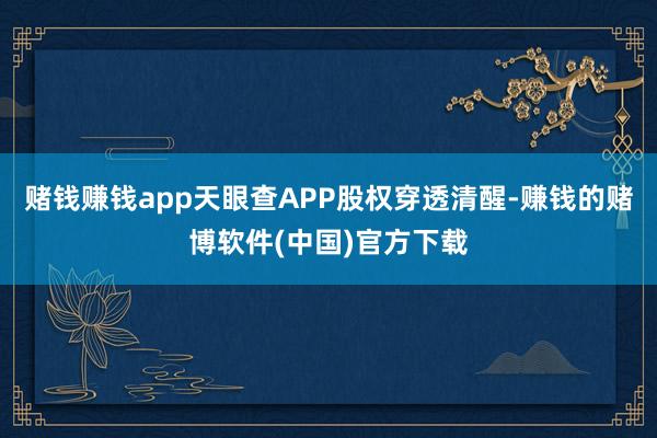赌钱赚钱app天眼查APP股权穿透清醒-赚钱的赌博软件(中国