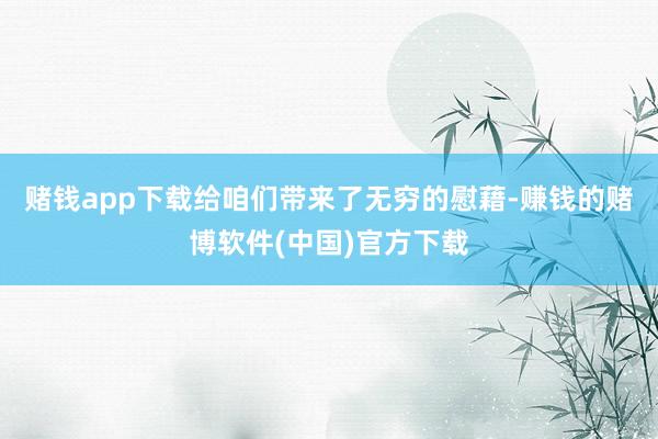 赌钱app下载给咱们带来了无穷的慰藉-赚钱的赌博软件(中国)