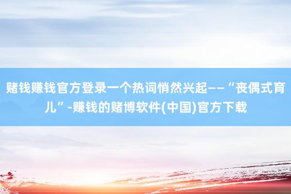 赌钱赚钱官方登录一个热词悄然兴起——“丧偶式育儿”-赚钱的赌