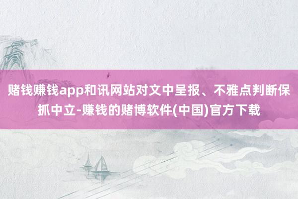 赌钱赚钱app和讯网站对文中呈报、不雅点判断保抓中立-赚钱的赌博软件(中国)官方下载