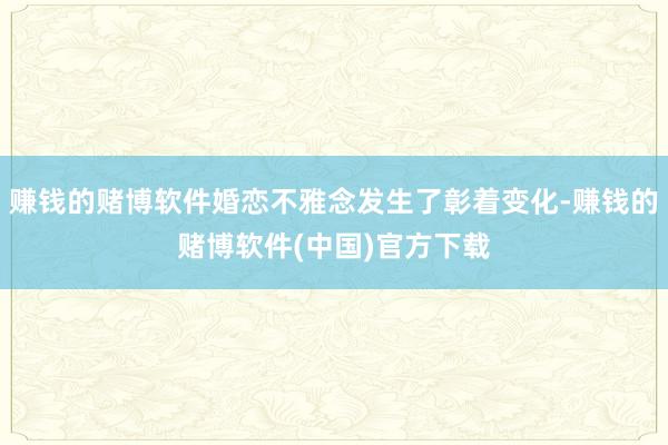 赚钱的赌博软件婚恋不雅念发生了彰着变化-赚钱的赌博软件(中国)官方下载