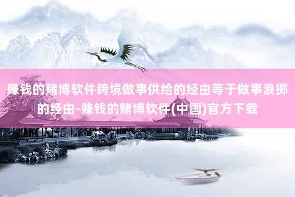 赚钱的赌博软件跨境做事供给的经由等于做事浪掷的经由-赚钱的赌博软件(中国)官方下载