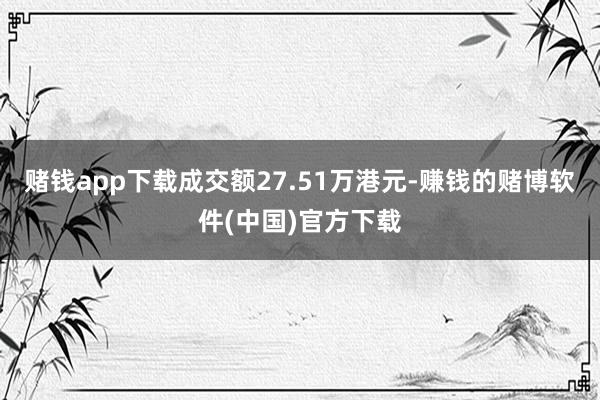 赌钱app下载成交额27.51万港元-赚钱的赌博软件(中国)官方下载