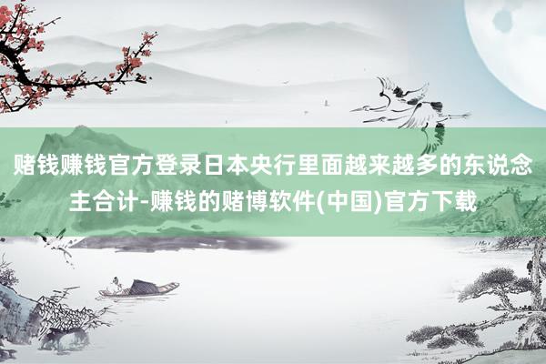 赌钱赚钱官方登录日本央行里面越来越多的东说念主合计-赚钱的赌博软件(中国)官方下载