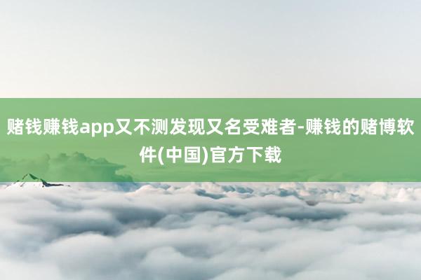 赌钱赚钱app又不测发现又名受难者-赚钱的赌博软件(中国)官方下载