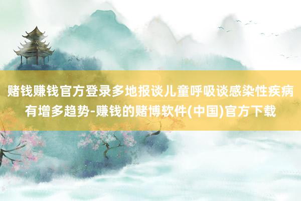 赌钱赚钱官方登录多地报谈儿童呼吸谈感染性疾病有增多趋势-赚钱的赌博软件(中国)官方下载