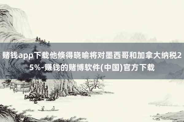 赌钱app下载他倏得晓喻将对墨西哥和加拿大纳税25%-赚钱的赌博软件(中国)官方下载