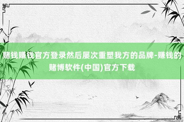 赌钱赚钱官方登录然后屡次重塑我方的品牌-赚钱的赌博软件(中国)官方下载