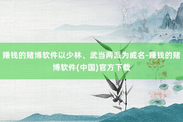 赚钱的赌博软件以少林、武当两派为威名-赚钱的赌博软件(中国)官方下载