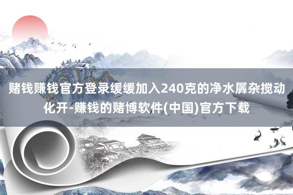 赌钱赚钱官方登录缓缓加入240克的净水羼杂搅动化开-赚钱的赌博软件(中国)官方下载