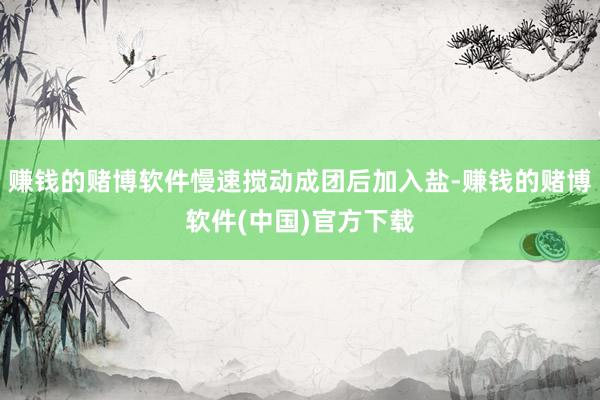 赚钱的赌博软件慢速搅动成团后加入盐-赚钱的赌博软件(中国)官方下载