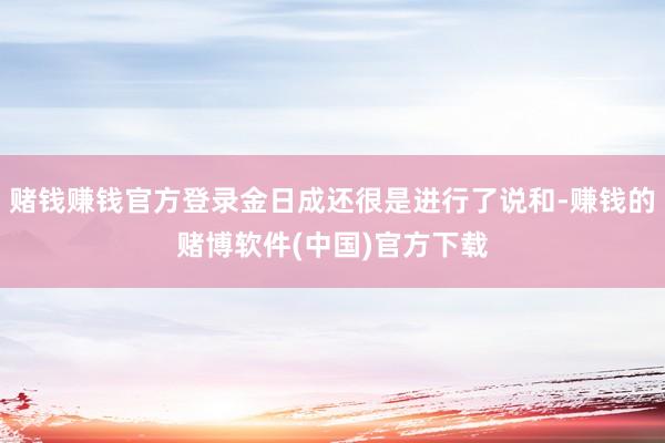 赌钱赚钱官方登录金日成还很是进行了说和-赚钱的赌博软件(中国)官方下载