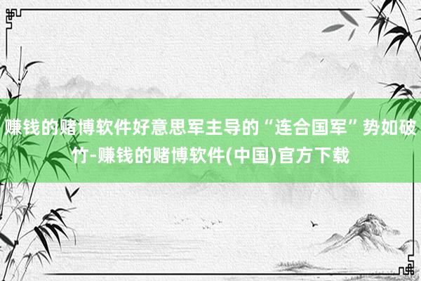 赚钱的赌博软件好意思军主导的“连合国军”势如破竹-赚钱的赌博软件(中国)官方下载