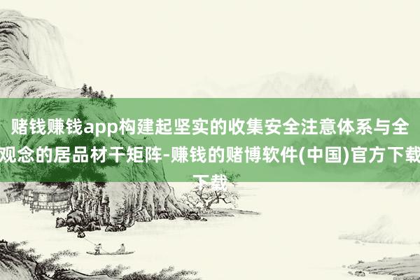 赌钱赚钱app构建起坚实的收集安全注意体系与全观念的居品材干矩阵-赚钱的赌博软件(中国)官方下载