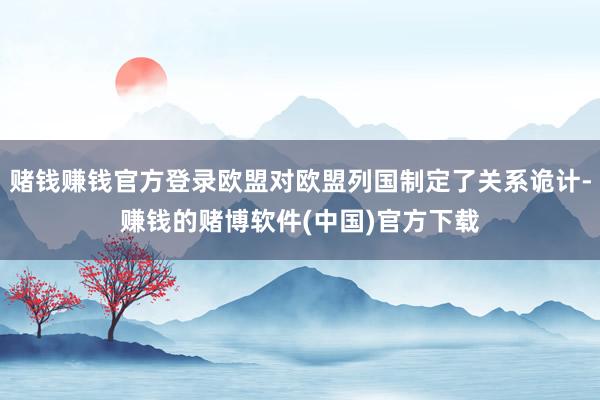 赌钱赚钱官方登录欧盟对欧盟列国制定了关系诡计-赚钱的赌博软件(中国)官方下载