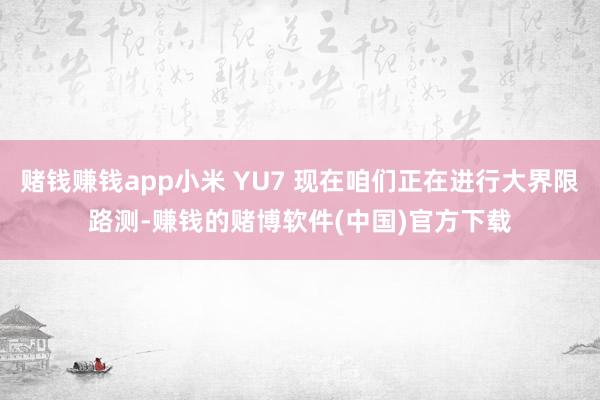 赌钱赚钱app小米 YU7 现在咱们正在进行大界限路测-赚钱的赌博软件(中国)官方下载