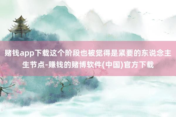 赌钱app下载这个阶段也被觉得是紧要的东说念主生节点-赚钱的赌博软件(中国)官方下载