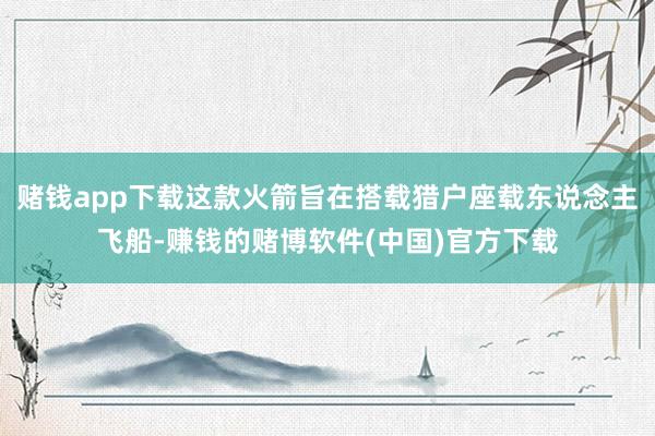 赌钱app下载这款火箭旨在搭载猎户座载东说念主飞船-赚钱的赌博软件(中国)官方下载