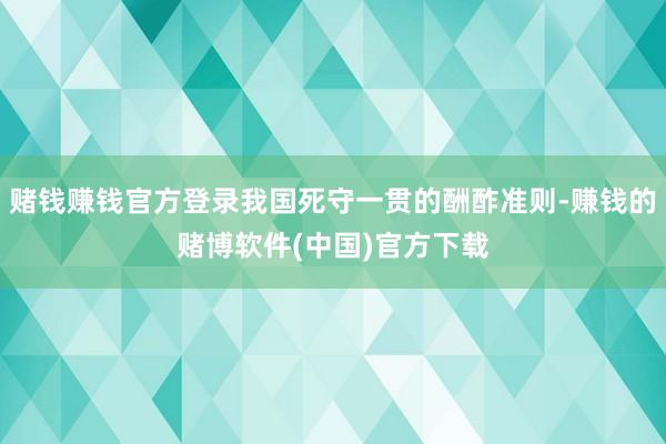 赌钱赚钱官方登录我国死守一贯的酬酢准则-赚钱的赌博软件(中国)官方下载
