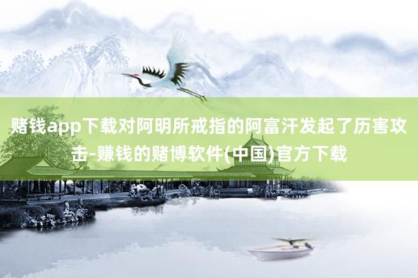 赌钱app下载对阿明所戒指的阿富汗发起了历害攻击-赚钱的赌博软件(中国)官方下载