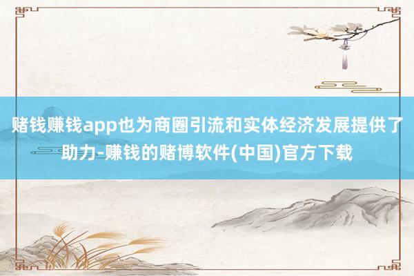 赌钱赚钱app也为商圈引流和实体经济发展提供了助力-赚钱的赌博软件(中国)官方下载