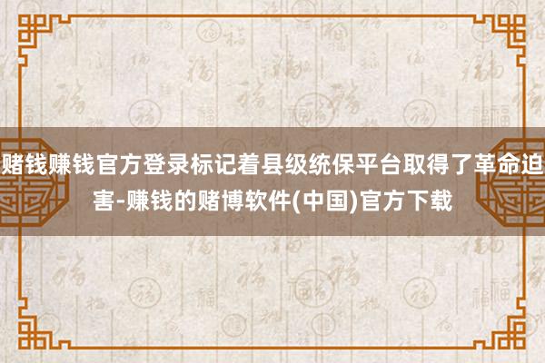 赌钱赚钱官方登录标记着县级统保平台取得了革命迫害-赚钱的赌博软件(中国)官方下载