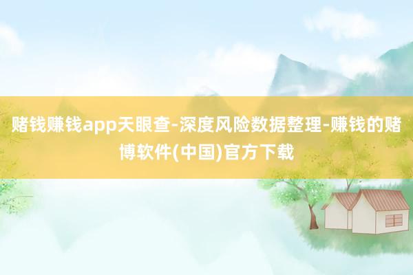 赌钱赚钱app天眼查-深度风险数据整理-赚钱的赌博软件(中国)官方下载