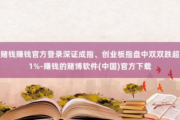 赌钱赚钱官方登录深证成指、创业板指盘中双双跌超1%-赚钱的赌