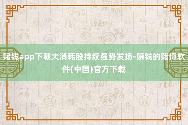 赌钱app下载大消耗股持续强势发扬-赚钱的赌博软件(中国)官