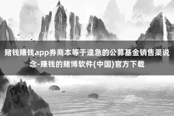 赌钱赚钱app券商本等于遑急的公募基金销售渠说念-赚钱的赌博