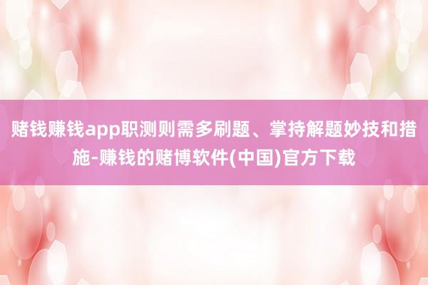 赌钱赚钱app职测则需多刷题、掌持解题妙技和措施-赚钱的赌博