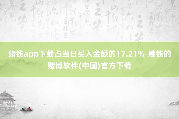 赌钱app下载占当日买入金额的17.21%-赚钱的赌博软件(