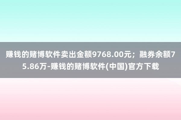 赚钱的赌博软件卖出金额9768.00元；融券余额75.86万