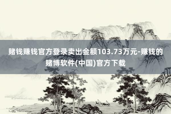 赌钱赚钱官方登录卖出金额103.73万元-赚钱的赌博软件(中