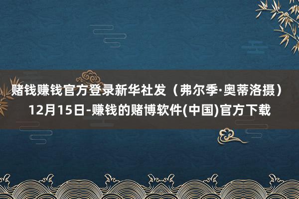 赌钱赚钱官方登录　　新华社发（弗尔季·奥蒂洛摄）　　12月1
