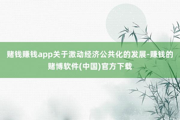 赌钱赚钱app关于激动经济公共化的发展-赚钱的赌博软件(中国