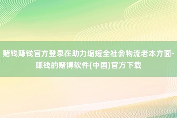 赌钱赚钱官方登录在助力缩短全社会物流老本方面-赚钱的赌博软件