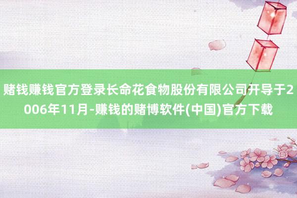 赌钱赚钱官方登录　　长命花食物股份有限公司开导于2006年1
