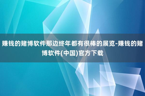 赚钱的赌博软件那边终年都有很棒的展览-赚钱的赌博软件(中国)